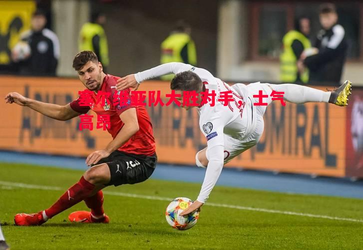 塞尔维亚队大胜对手，士气高昂