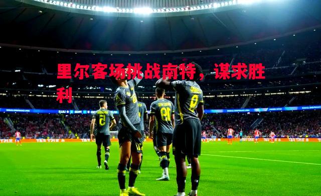 里尔客场挑战南特，谋求胜利