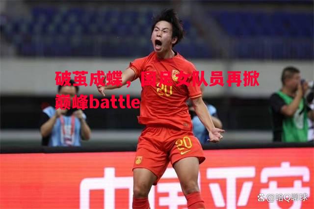 破茧成蝶，国足女队员再掀巅峰battle