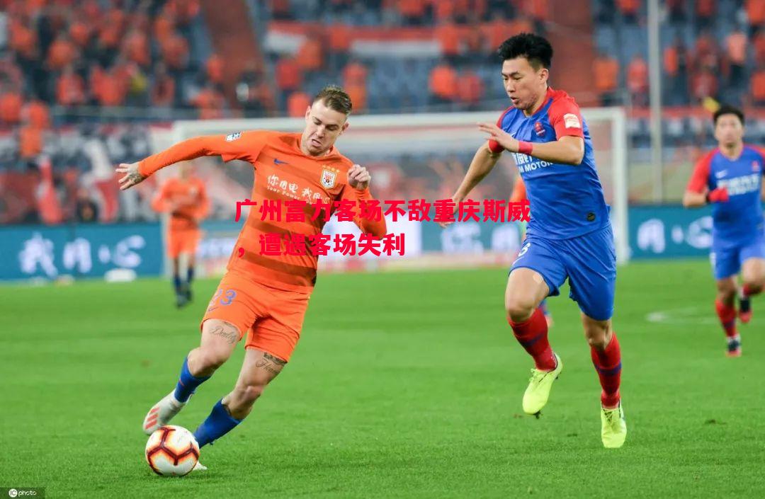 广州富力客场不敌重庆斯威，遭遇客场失利